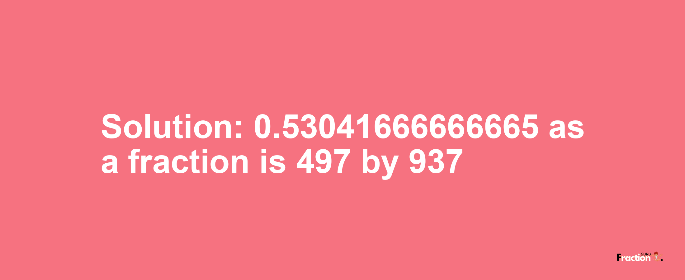 Solution:0.53041666666665 as a fraction is 497/937